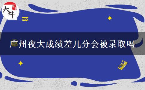 廣州夜大成績差幾分會被錄取嗎 廣州夜大成績差幾分會被錄取嗎