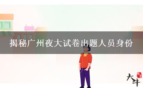 揭秘廣州夜大試卷出題人員身份 揭秘廣州夜大試卷出題人員身份