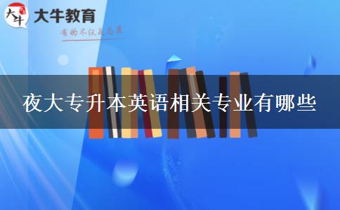 夜大專升本英語相關(guān)專業(yè)有哪些 夜大專升本英語相關(guān)專業(yè)有哪些