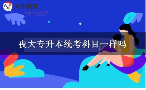 夜大專升本統(tǒng)考科目一樣嗎 夜大專升本統(tǒng)考科目一樣嗎