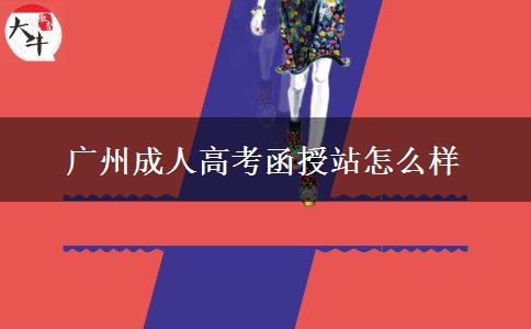 廣州成人高考函授站怎么樣 廣州成人高考函授站怎么樣