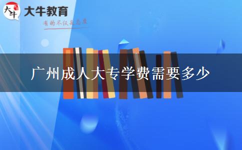 廣州成人大專學費需要多少 廣州成人大專學費需要多少