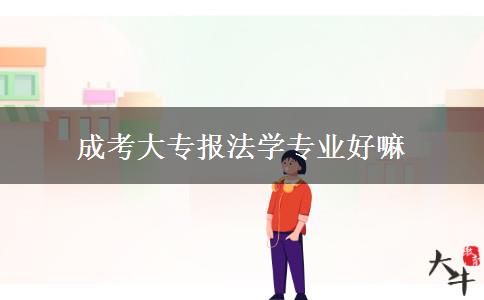 成考大專報法學(xué)專業(yè)好嘛 成考大專報法學(xué)專業(yè)好嘛