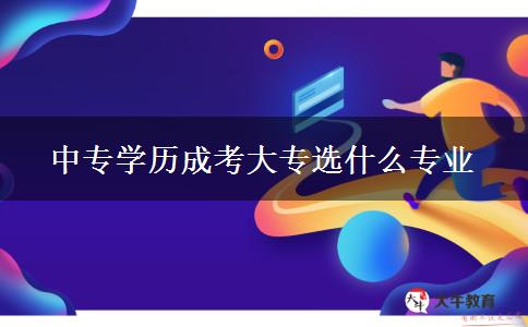 中專學歷成考大專選什么專業(yè) 中專學歷成考大專選什么專業(yè)