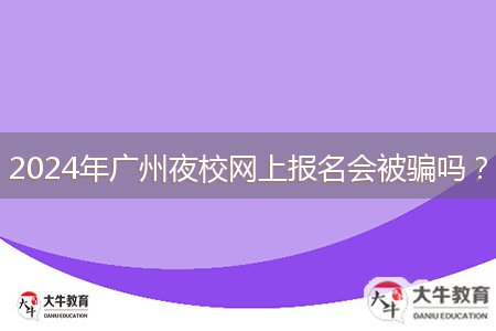 2024年廣州夜校網(wǎng)上報名會被騙嗎?