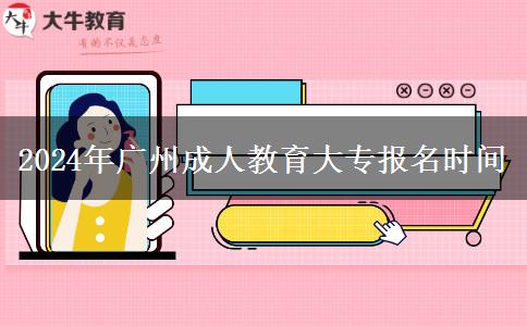 2024年廣州成人教育大專報名時間 2024年廣州成人教育大專報名時間