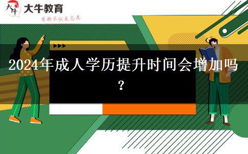 2024年成人學(xué)歷提升時間會增加嗎？