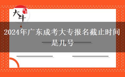 2024年廣東成考大專報名截止時間是幾號 2024年廣東成考大專報名截止時間是幾號