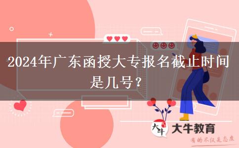 2024年廣東函授大專報(bào)名截止時(shí)間是幾號(hào)？