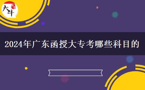 2024年廣東函授大專(zhuān)考哪些科目的 2024年廣東函授大專(zhuān)考哪些科目的