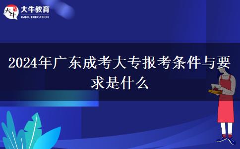 2024年廣東成考大專報考條件與要求是什么 2024年廣東成考大專報考條件與要求是什么