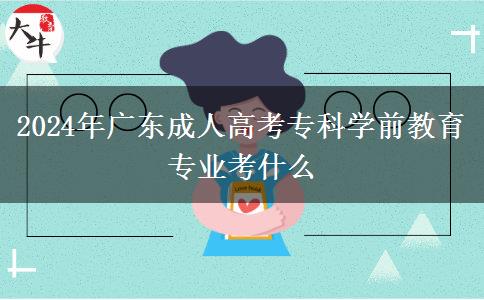 2024年廣東成人高考?？茖W(xué)前教育專業(yè)考什么