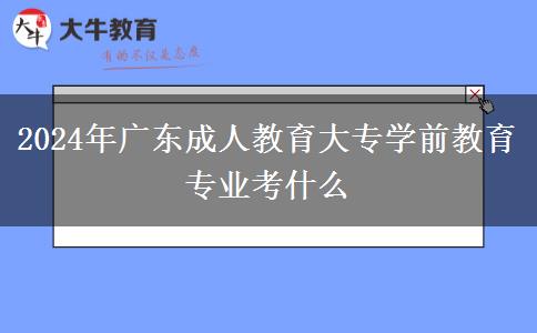 2024年廣東成人教育大專學(xué)前教育專業(yè)考什么 2024年廣東成人教育大專學(xué)前教育專業(yè)考什么