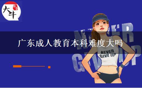 廣東成人教育本科難度大嗎 廣東成人教育本科難度大嗎