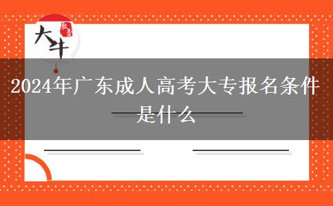 2024年廣東成人高考大專報名條件是什么 2024年廣東成人高考大專報名條件是什么