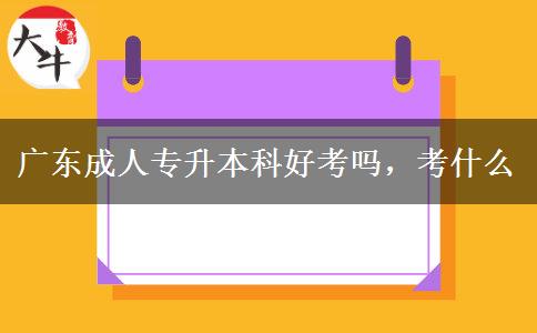 廣東成人專升本科好考嗎，考什么