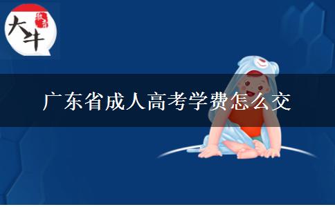 廣東省成人高考學(xué)費(fèi)怎么交 廣東省成人高考學(xué)費(fèi)怎么交