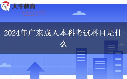 2024年廣東成人本科考試科目是什么 2024年廣東成人本科考試科目是什么