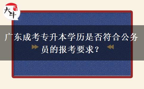廣東成考專升本學(xué)歷是否符合公務(wù)員的報考要求？