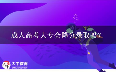 成人高考大專會(huì)降分錄取嗎？