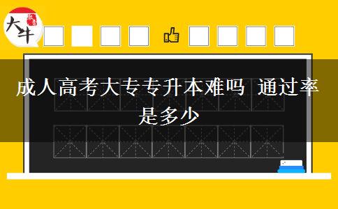 成人高考大專專升本難嗎 通過率是多少 成人高考大專專升本難嗎 通過率是多少