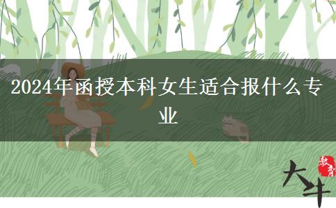 2024年函授本科女生適合報什么專業(yè) 2024年函授本科女生適合報什么專業(yè)