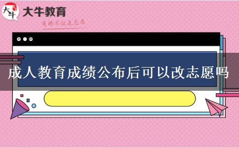 成人教育成績公布后可以改志愿嗎 成人教育成績公布后可以改志愿嗎