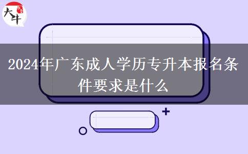 2024年廣東成人學歷專升本報名條件要求是什么 2024年廣東成人學歷專升本報名條件要求是什么