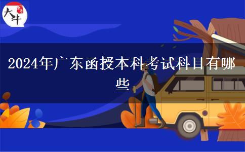 2024年廣東函授本科考試科目有哪些 2024年廣東函授本科考試科目有哪些