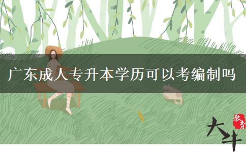 廣東成人專升本學(xué)歷可以考編制嗎 廣東成人專升本學(xué)歷可以考編制嗎