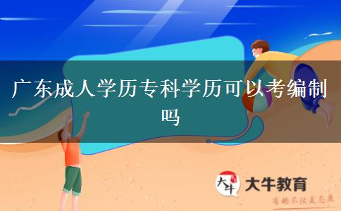 廣東成人學歷專科學歷可以考編制嗎 廣東成人學歷??茖W歷可以考編制嗎
