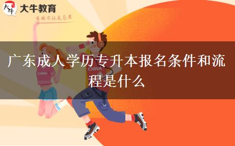 廣東成人學歷專升本報名條件和流程是什么 廣東成人學歷專升本報名條件和流程是什么