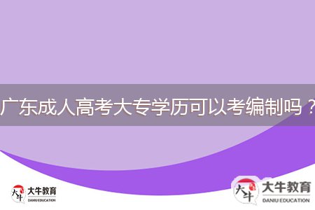 廣東成人高考大專學(xué)歷可以考編制嗎？