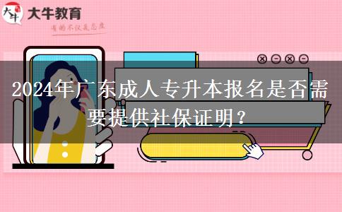 2024年廣東成人專升本報(bào)名是否需要提供社保證明？