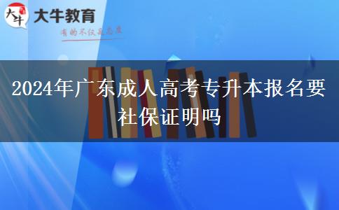 2024年廣東成人高考專升本報名要社保證明嗎 2024年廣東成人高考專升本報名要社保證明嗎