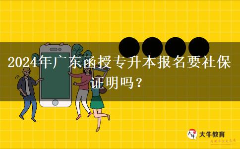 2024年廣東函授專升本報名要社保證明嗎？