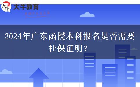 2024年廣東函授本科報名是否需要社保證明？