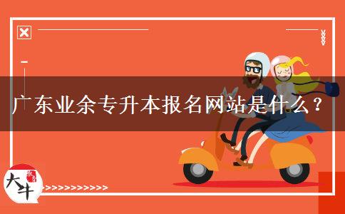 廣東業(yè)余專升本報(bào)名網(wǎng)站是什么？
