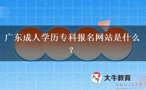 廣東成人學(xué)歷?？茍?bào)名網(wǎng)站是什么？