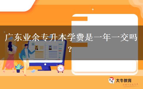 廣東業(yè)余專升本學(xué)費是一年一交嗎？