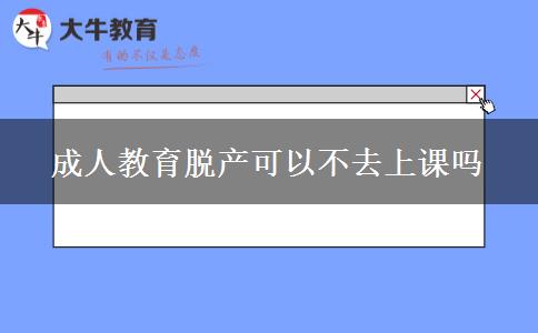 成人教育脫產(chǎn)可以不去上課嗎 成人教育脫產(chǎn)可以不去上課嗎