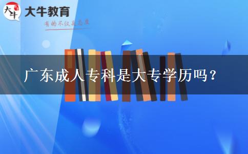 廣東成人?？剖谴髮W(xué)歷嗎？