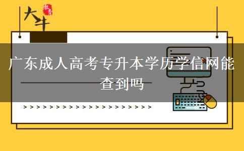 廣東成人高考專升本學歷學信網(wǎng)能查到嗎 廣東成人高考專升本學歷學信網(wǎng)能查到嗎