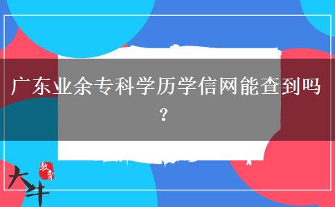 廣東業(yè)余?？茖W(xué)歷學(xué)信網(wǎng)能查到嗎？