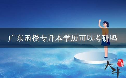 廣東函授專升本學(xué)歷可以考研嗎 廣東函授專升本學(xué)歷可以考研嗎