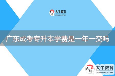 廣東成考專升本學(xué)費是一年一交嗎