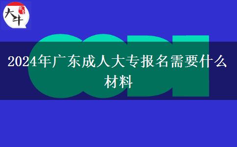 2024年廣東成人大專報名需要什么材料 2024年廣東成人大專報名需要什么材料