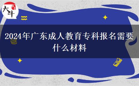 2024年廣東成人教育專科報(bào)名需要什么材料 2024年廣東成人教育專科報(bào)名需要什么材料