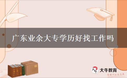 廣東業(yè)余大專學(xué)歷好找工作嗎 廣東業(yè)余大專學(xué)歷好找工作嗎