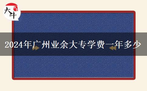 2024年廣州業(yè)余大專學費一年多少 2024年廣州業(yè)余大專學費一年多少